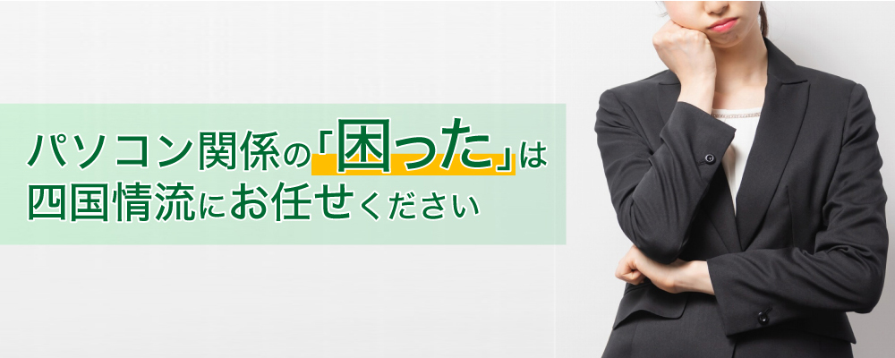 パソコン関係の｢困った｣は四国情流にお任せください